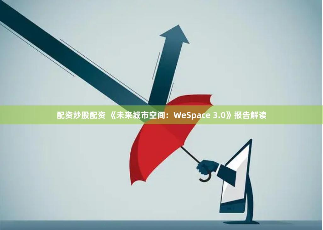 配资炒股配资 《未来城市空间：WeSpace 3.0》报告解读