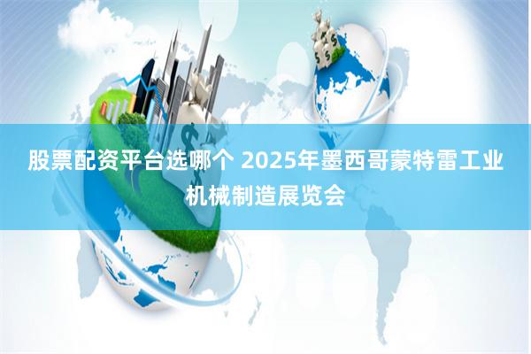 股票配资平台选哪个 2025年墨西哥蒙特雷工业机械制造展览会