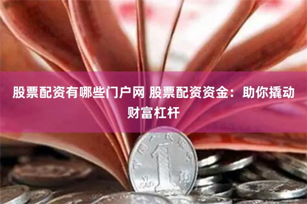 股票配资有哪些门户网 股票配资资金：助你撬动财富杠杆