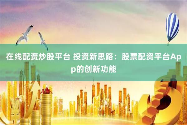 在线配资炒股平台 投资新思路：股票配资平台App的创新功能