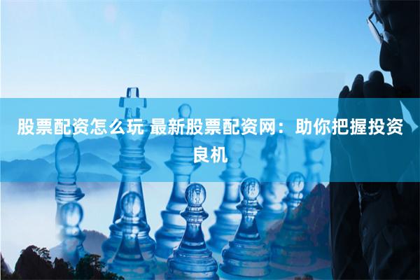 股票配资怎么玩 最新股票配资网：助你把握投资良机