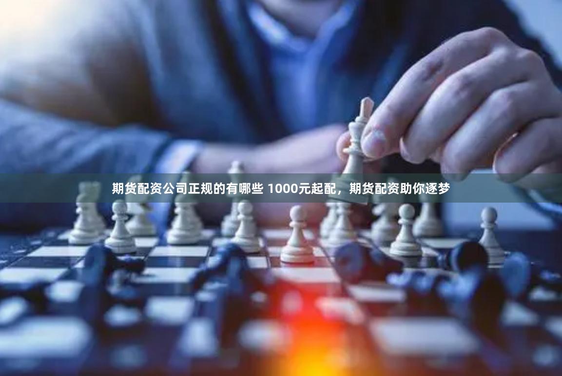 期货配资公司正规的有哪些 1000元起配，期货配资助你逐梦