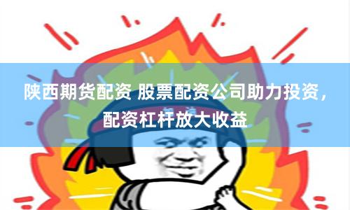 陕西期货配资 股票配资公司助力投资，配资杠杆放大收益