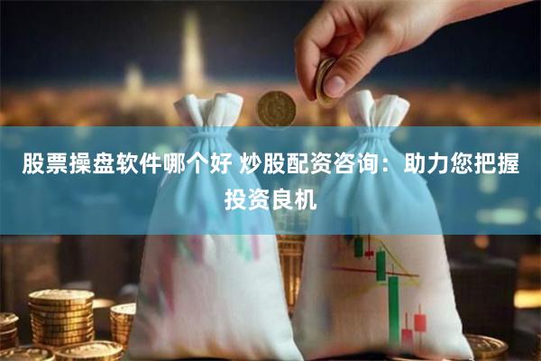 股票操盘软件哪个好 炒股配资咨询：助力您把握投资良机