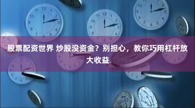 股票配资世界 炒股没资金？别担心，教你巧用杠杆放大收益