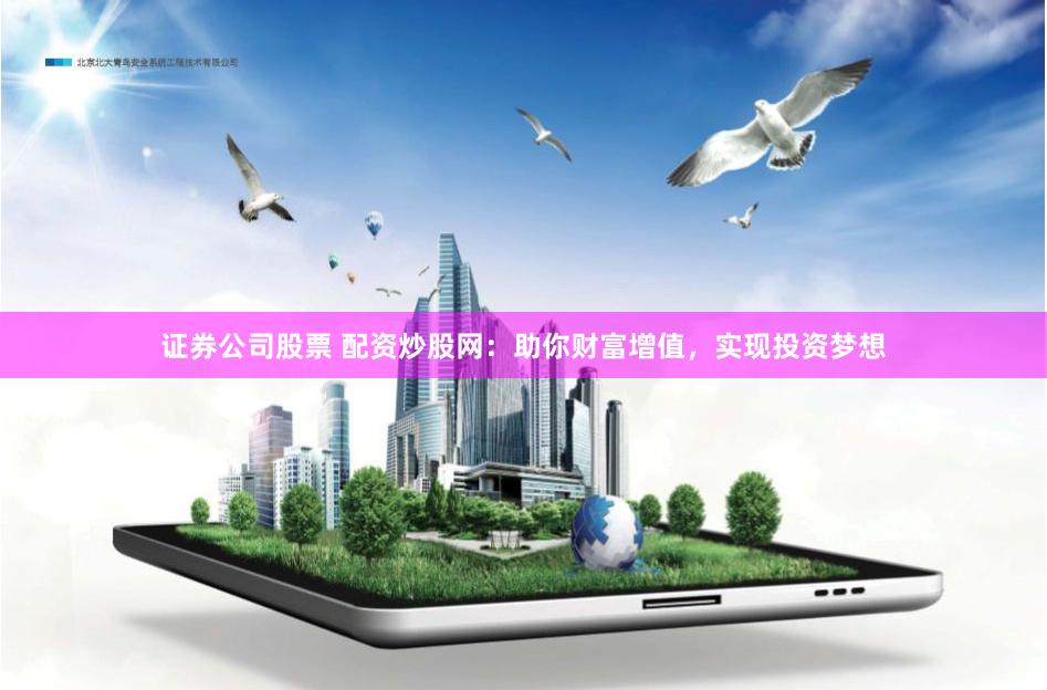 证券公司股票 配资炒股网：助你财富增值，实现投资梦想