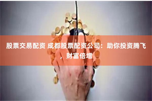 股票交易配资 成都股票配资公司：助你投资腾飞，财富倍增