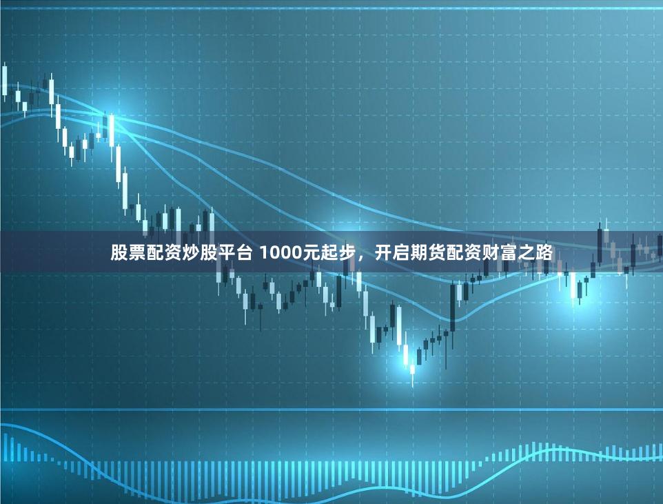 股票配资炒股平台 1000元起步，开启期货配资财富之路