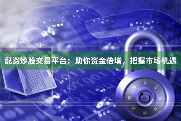 配资炒股交易平台：助你资金倍增，把握市场机遇