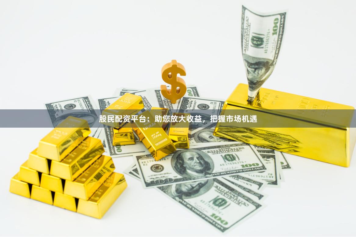 股民配资平台：助您放大收益，把握市场机遇