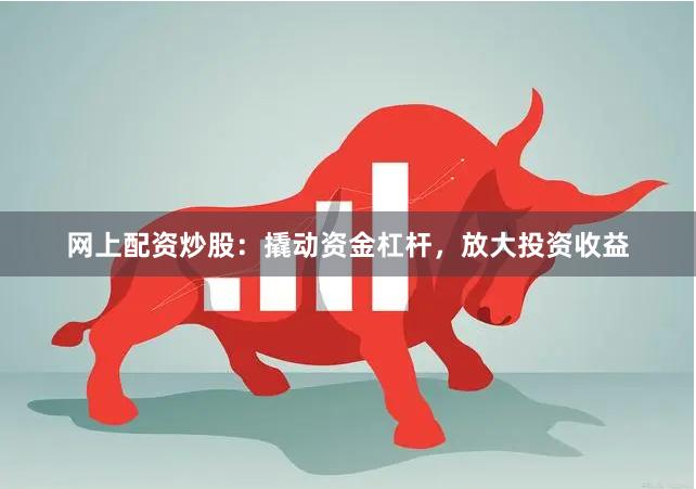 网上配资炒股：撬动资金杠杆，放大投资收益