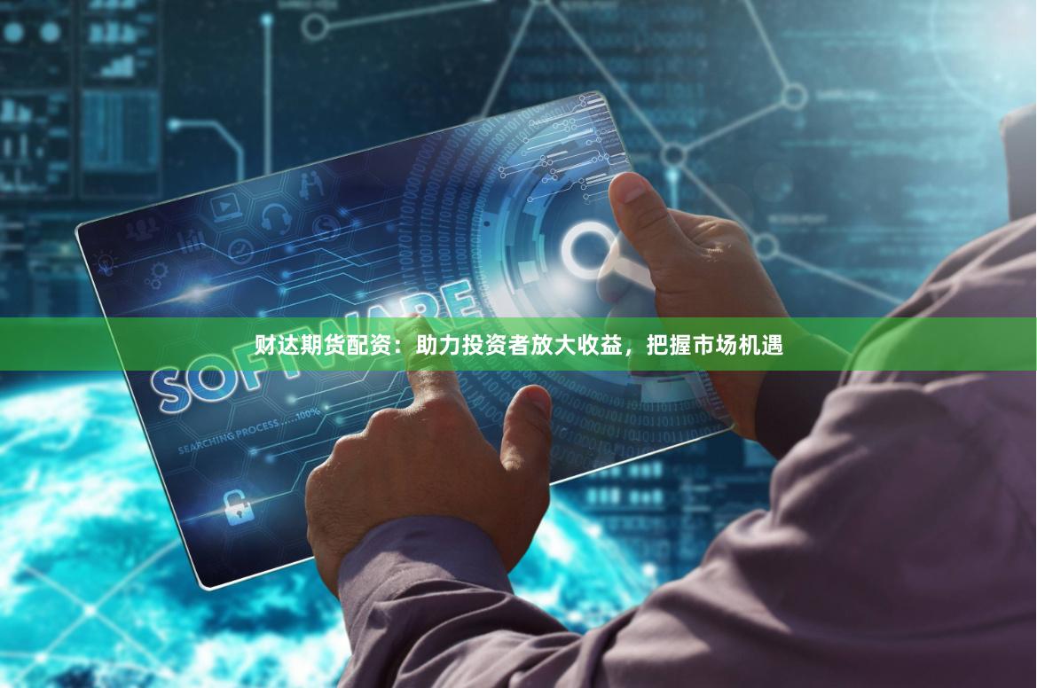 财达期货配资：助力投资者放大收益，把握市场机遇