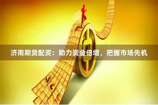 济南期货配资：助力资金倍增，把握市场先机
