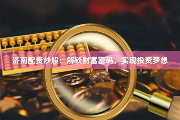 济南配资炒股：解锁财富密码，实现投资梦想