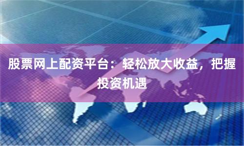 股票网上配资平台：轻松放大收益，把握投资机遇