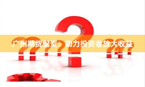 广州期货配资：助力投资者放大收益