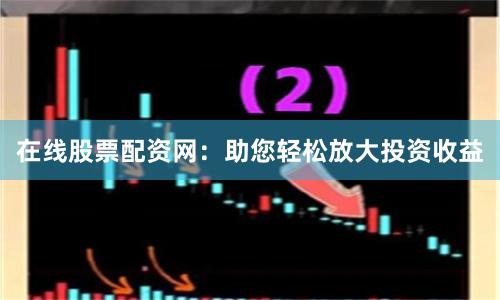 在线股票配资网：助您轻松放大投资收益