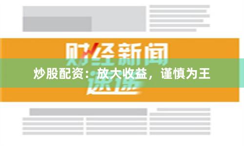 炒股配资：放大收益，谨慎为王