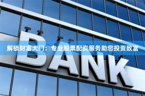 解锁财富大门：专业股票配资服务助您投资致富