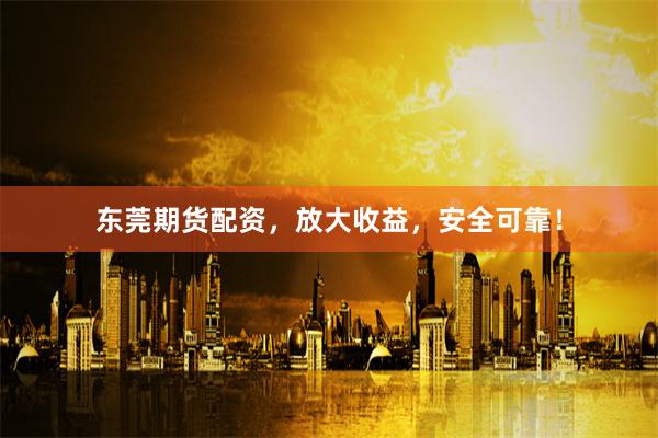 东莞期货配资，放大收益，安全可靠！