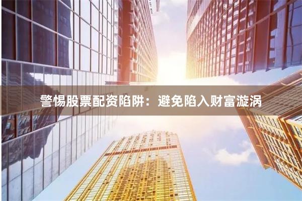 警惕股票配资陷阱：避免陷入财富漩涡