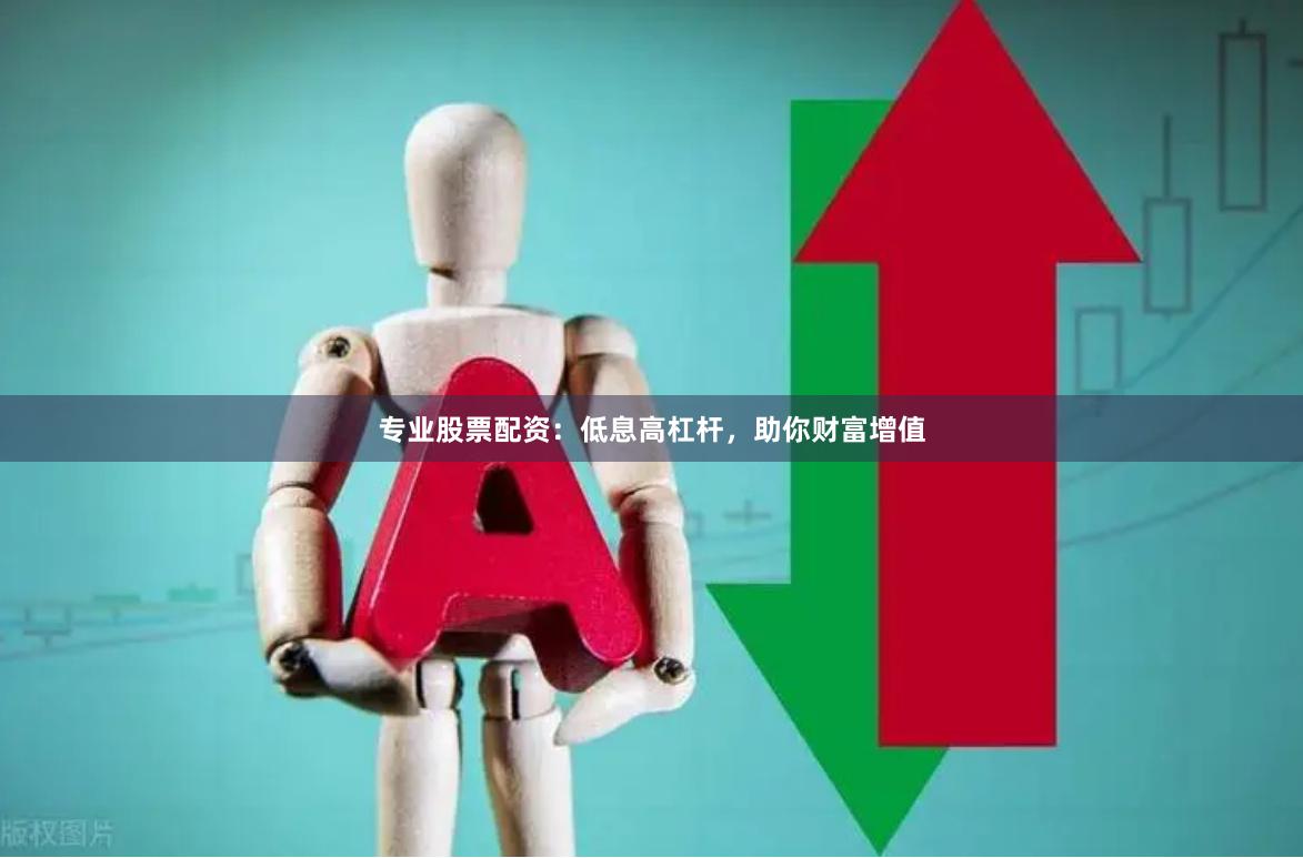 专业股票配资：低息高杠杆，助你财富增值
