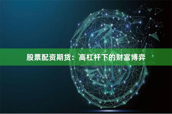 股票配资期货：高杠杆下的财富博弈