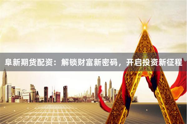 阜新期货配资：解锁财富新密码，开启投资新征程