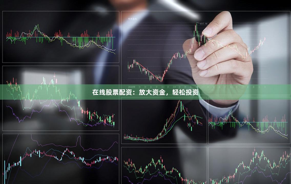 在线股票配资：放大资金，轻松投资