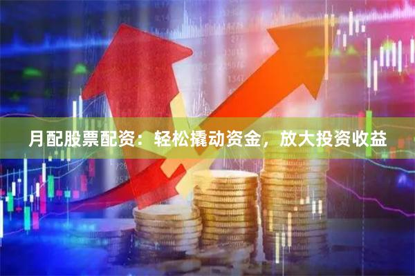 月配股票配资：轻松撬动资金，放大投资收益