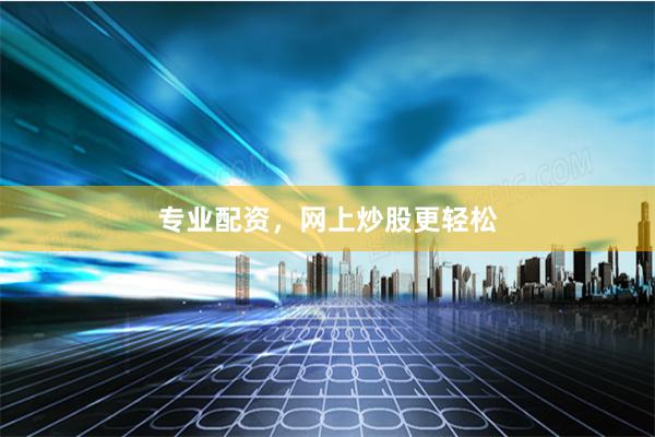 专业配资，网上炒股更轻松