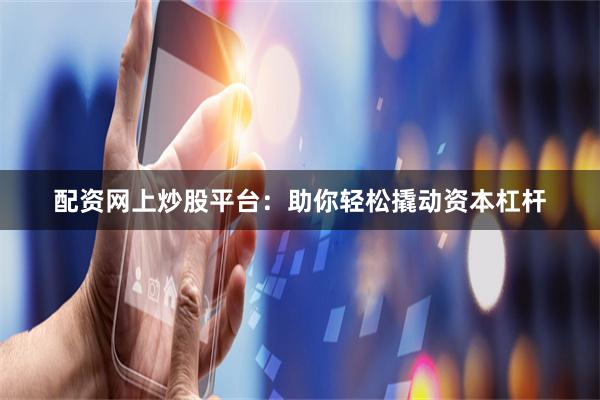 配资网上炒股平台：助你轻松撬动资本杠杆