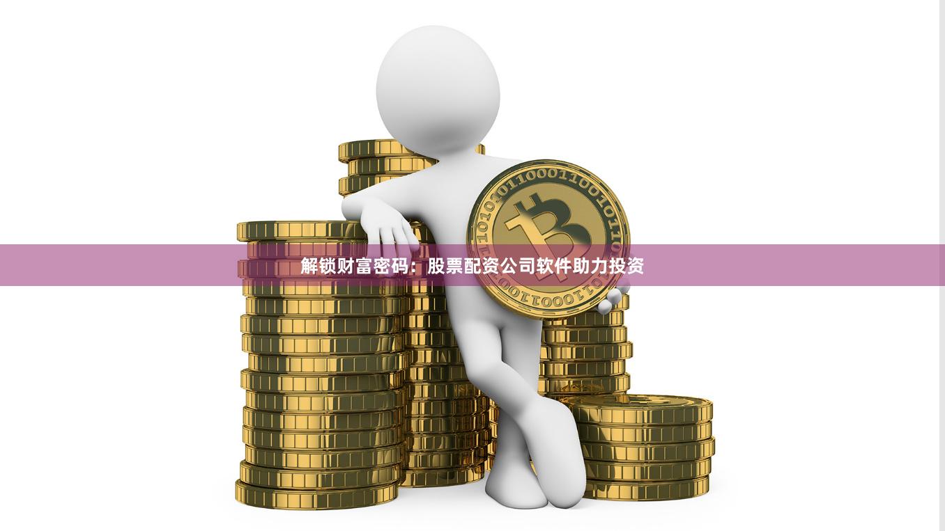解锁财富密码：股票配资公司软件助力投资