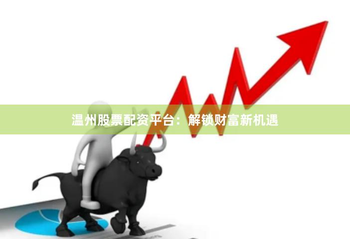 温州股票配资平台:解锁财富新机遇