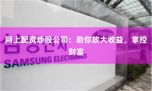 网上配资炒股公司:助你放大收益,掌控财富
