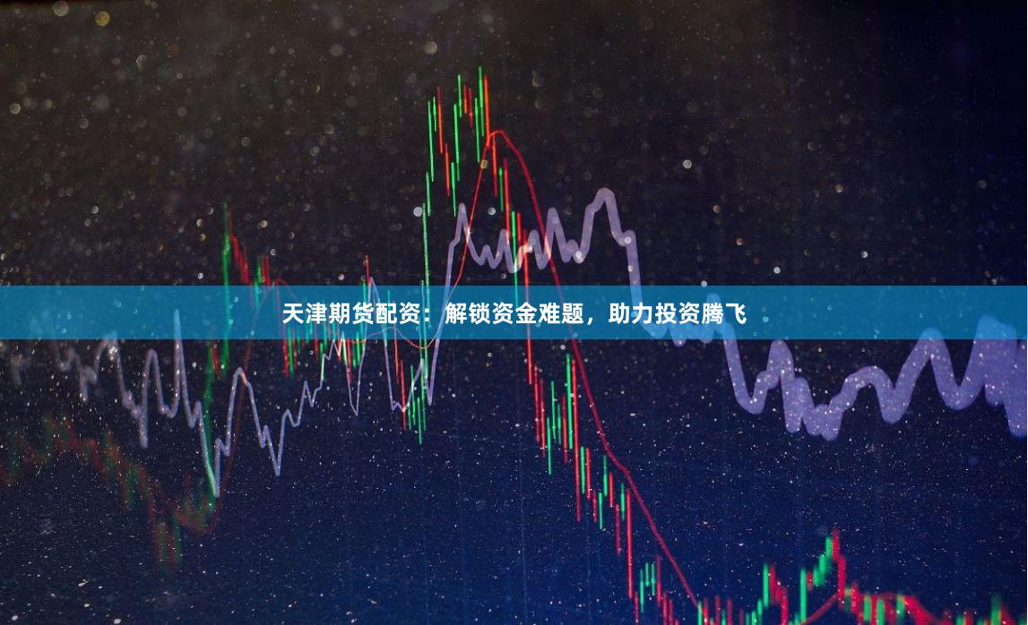天津期货配资:解锁资金难题,助力投资腾飞