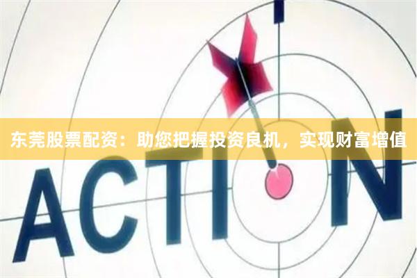 东莞股票配资：助您把握投资良机，实现财富增值