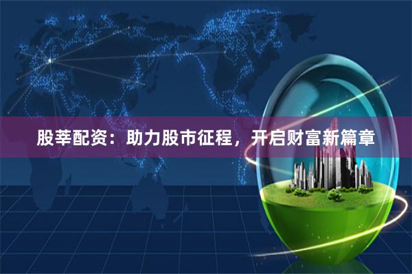 股莘配资:助力股市征程,开启财富新篇章