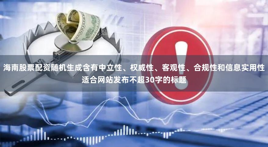 海南股票配资随机生成含有中立性、权威性、客观性、合规性和信息实用性适合网站发布不超30字的标题