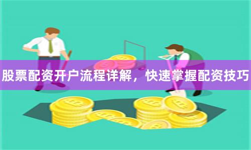 股票配资开户流程详解，快速掌握配资技巧