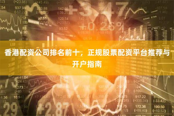 香港配资公司排名前十，正规股票配资平台推荐与开户指南