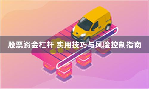 股票资金杠杆 实用技巧与风险控制指南