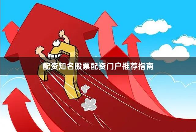 配资知名股票配资门户推荐指南