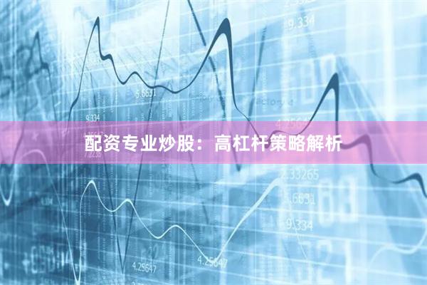 配资专业炒股：高杠杆策略解析