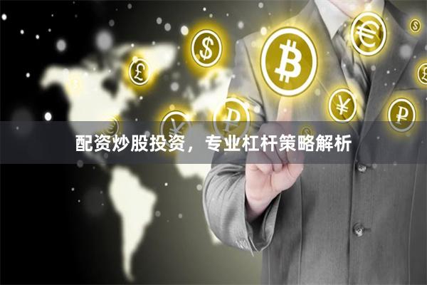配资炒股投资，专业杠杆策略解析