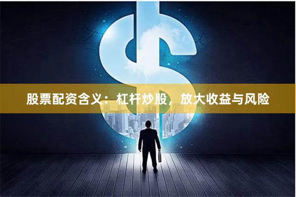 股票配资含义：杠杆炒股，放大收益与风险