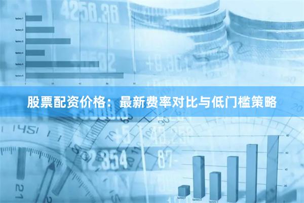 股票配资价格：最新费率对比与低门槛策略