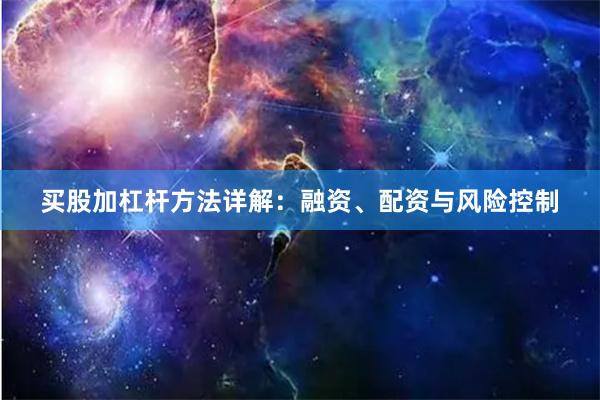 买股加杠杆方法详解：融资、配资与风险控制