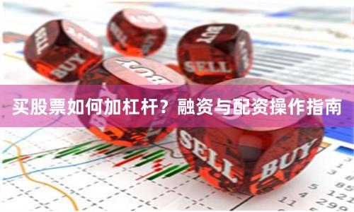 买股票如何加杠杆？融资与配资操作指南