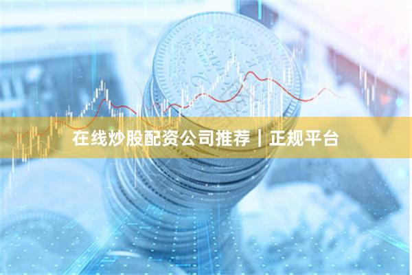 在线炒股配资公司推荐｜正规平台